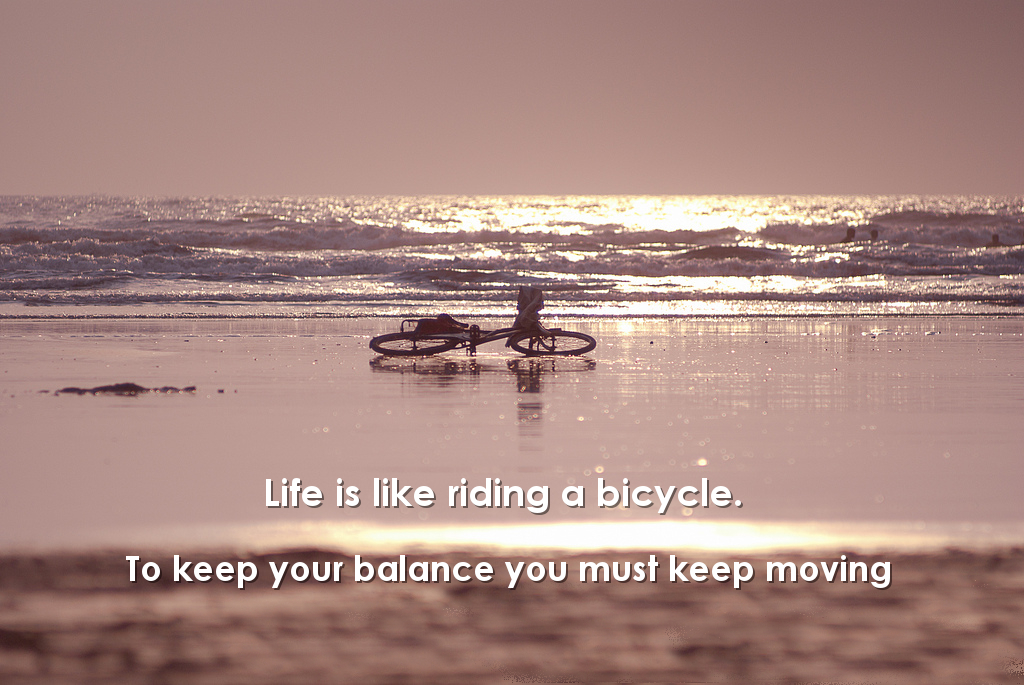 Life is like a bicycle. To keep your balance, you must keep moving
